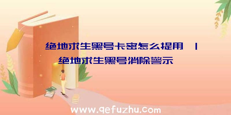 「绝地求生黑号卡密怎么提用」|绝地求生黑号消除警示